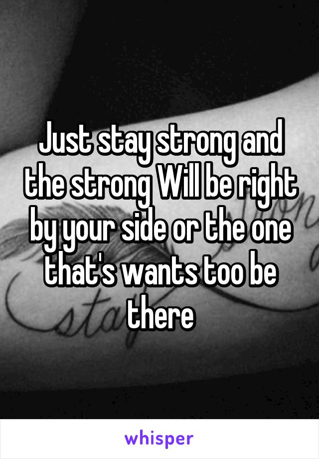 Just stay strong and the strong Will be right by your side or the one that's wants too be there