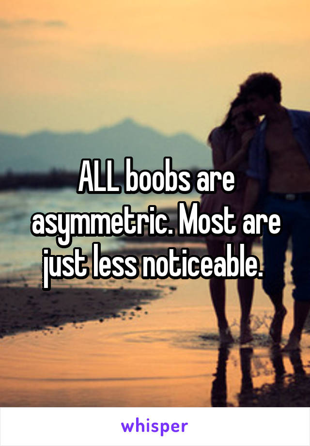 ALL boobs are asymmetric. Most are just less noticeable. 