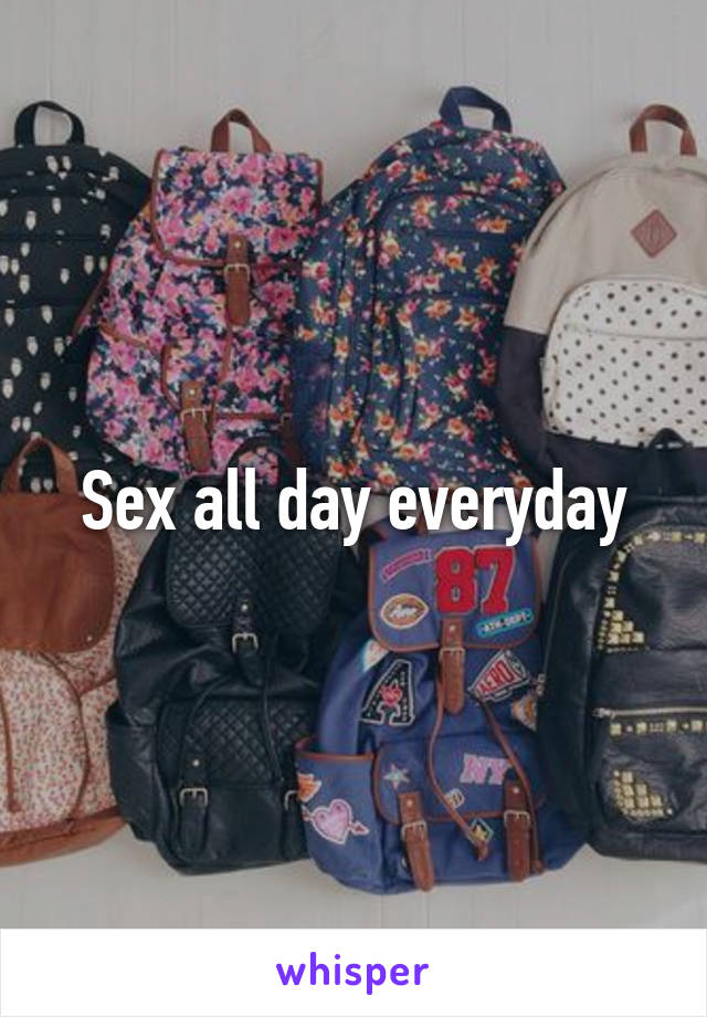 Sex all day everyday