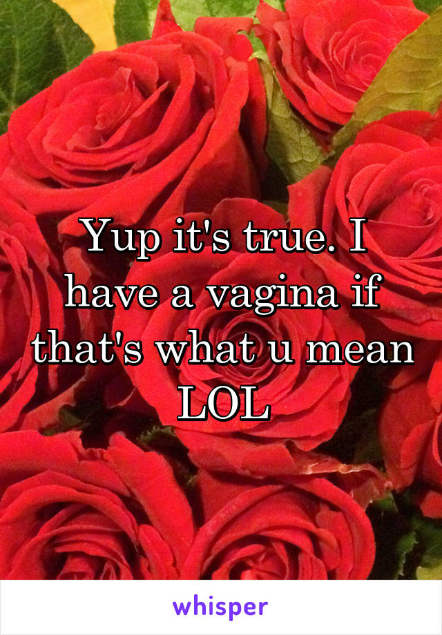 Yup it's true. I have a vagina if that's what u mean LOL