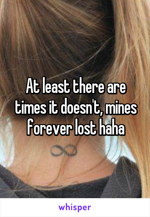 At least there are times it doesn't, mines forever lost haha