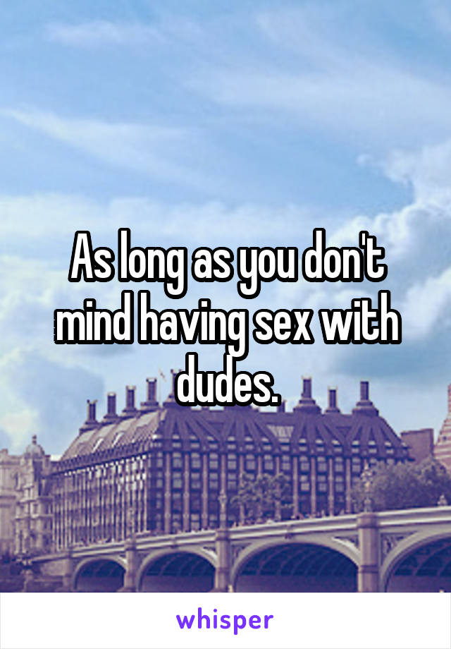 As long as you don't mind having sex with dudes.
