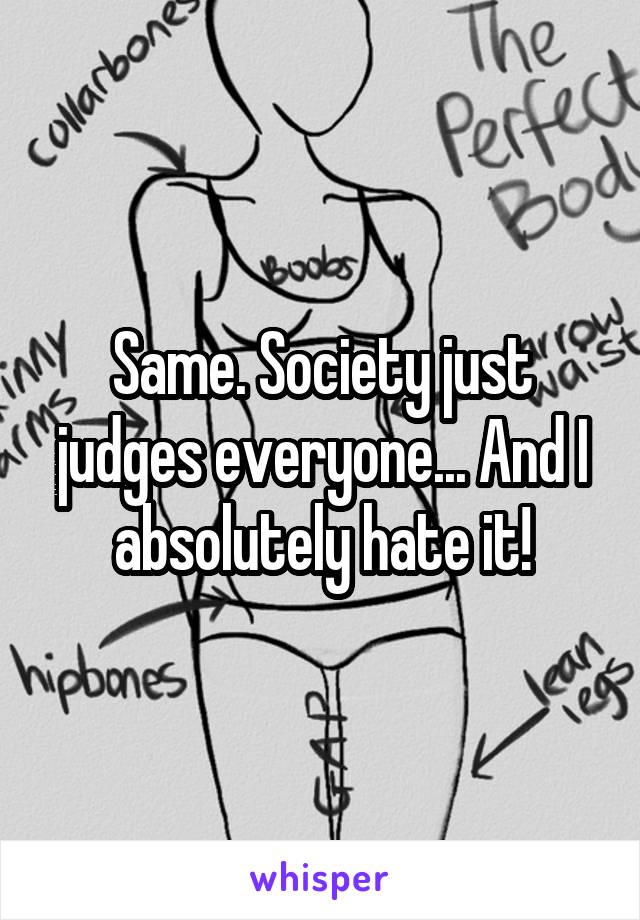 Same. Society just judges everyone... And I absolutely hate it!