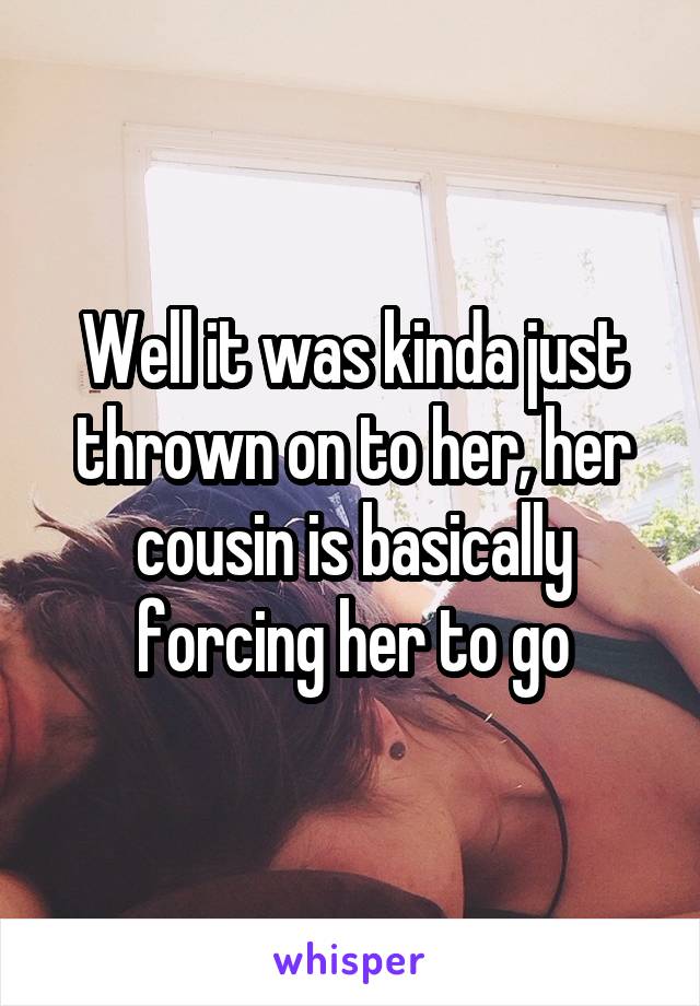Well it was kinda just thrown on to her, her cousin is basically forcing her to go