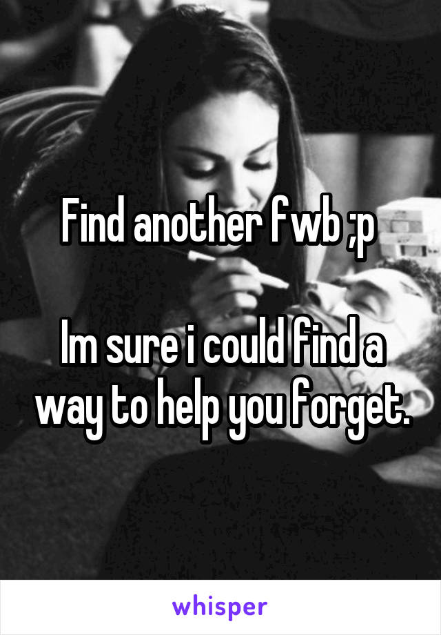 Find another fwb ;p 

Im sure i could find a way to help you forget.