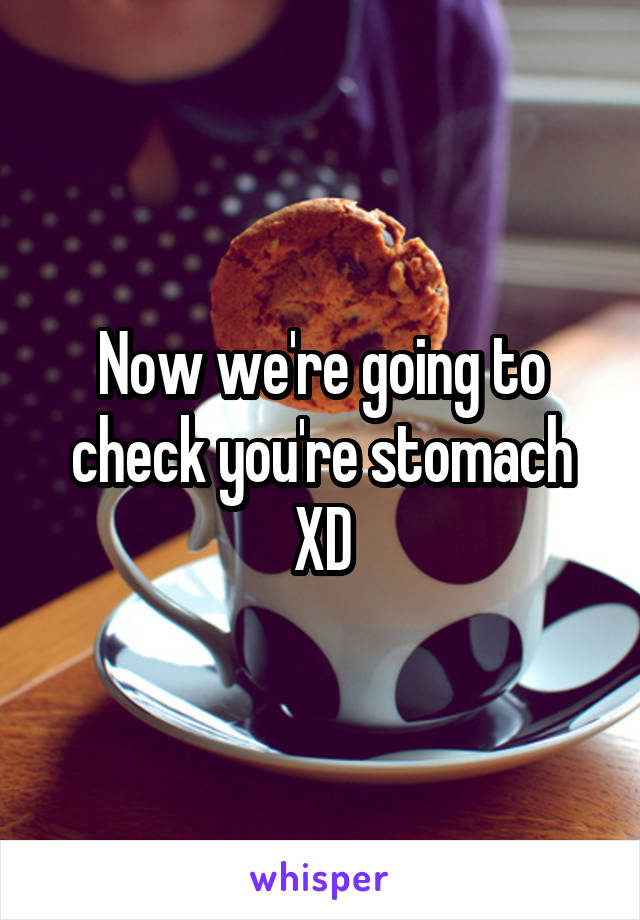 Now we're going to check you're stomach XD