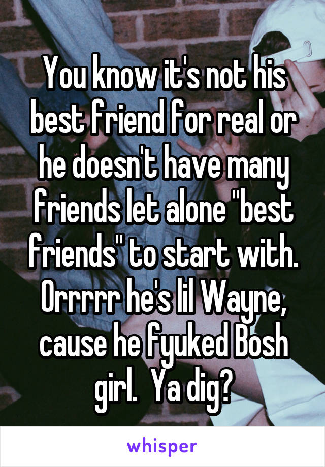 You know it's not his best friend for real or he doesn't have many friends let alone "best friends" to start with.
Orrrrr he's lil Wayne, cause he fyuked Bosh girl.  Ya dig?