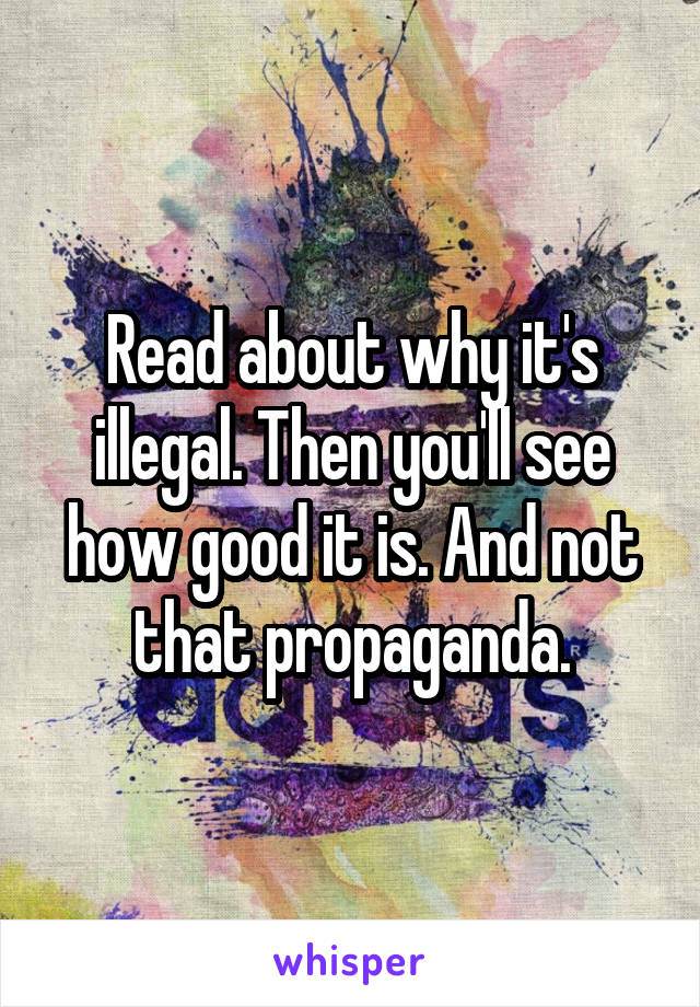 Read about why it's illegal. Then you'll see how good it is. And not that propaganda.