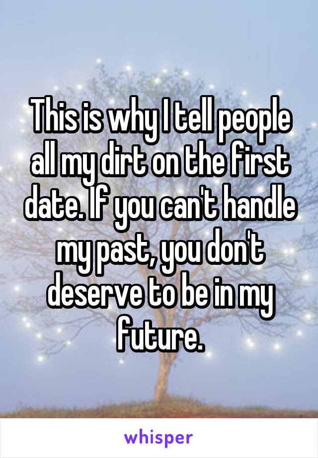 This is why I tell people all my dirt on the first date. If you can't handle my past, you don't deserve to be in my future.