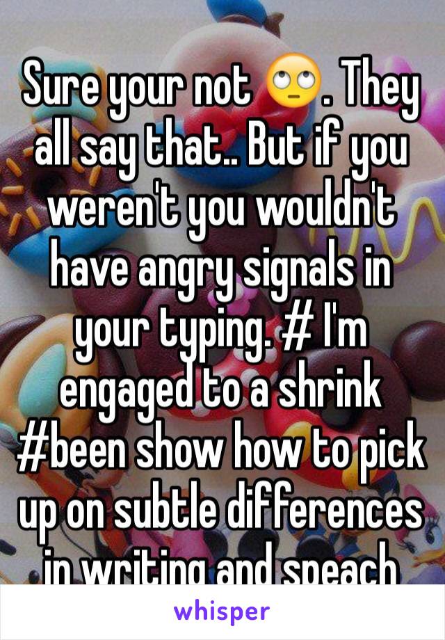 Sure your not 🙄. They all say that.. But if you weren't you wouldn't have angry signals in your typing. # I'm engaged to a shrink #been show how to pick up on subtle differences in writing and speach