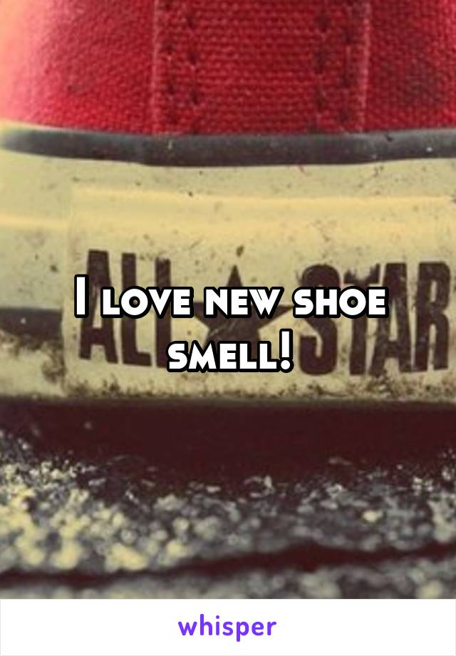 I love new shoe smell!
