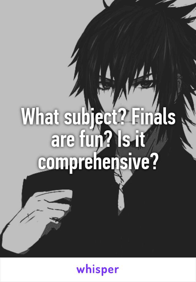 What subject? Finals are fun? Is it comprehensive?