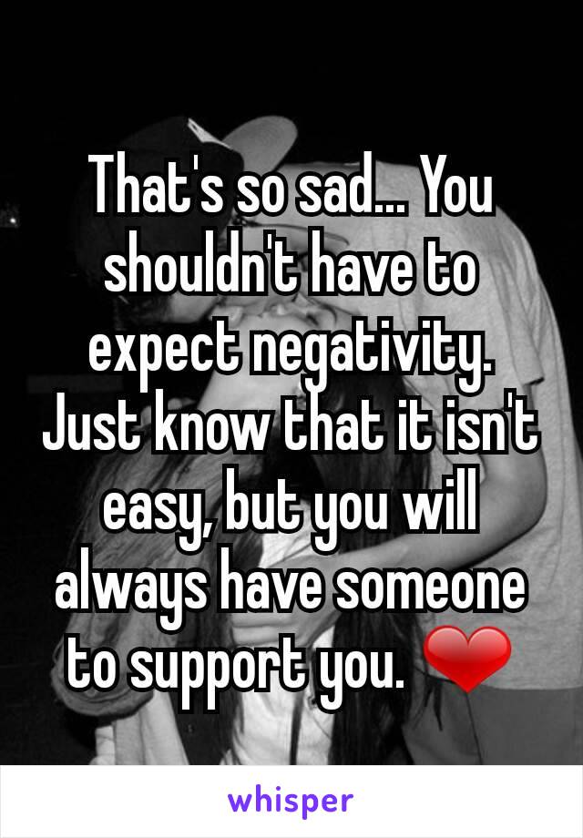 That's so sad... You shouldn't have to expect negativity. Just know that it isn't easy, but you will always have someone to support you. ❤