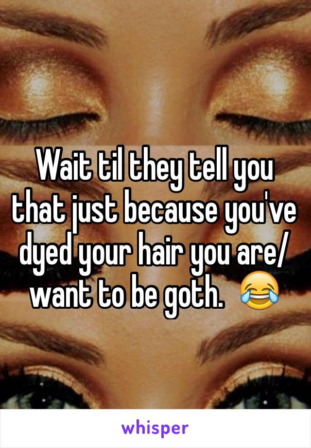 Wait til they tell you that just because you've dyed your hair you are/want to be goth.  😂 