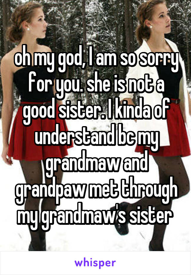 oh my god, I am so sorry for you. she is not a good sister. I kinda of understand bc my grandmaw and grandpaw met through my grandmaw's sister 