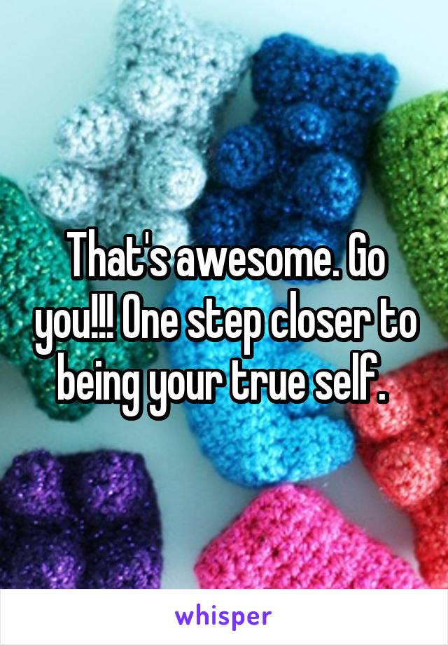 That's awesome. Go you!!! One step closer to being your true self. 