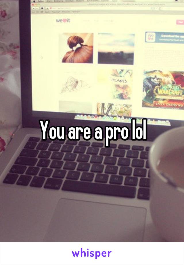 You are a pro lol