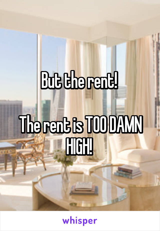 But the rent! 

The rent is TOO DAMN HIGH! 