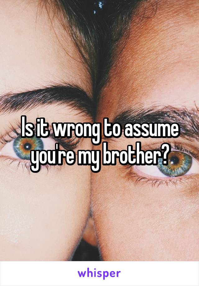 Is it wrong to assume you're my brother?