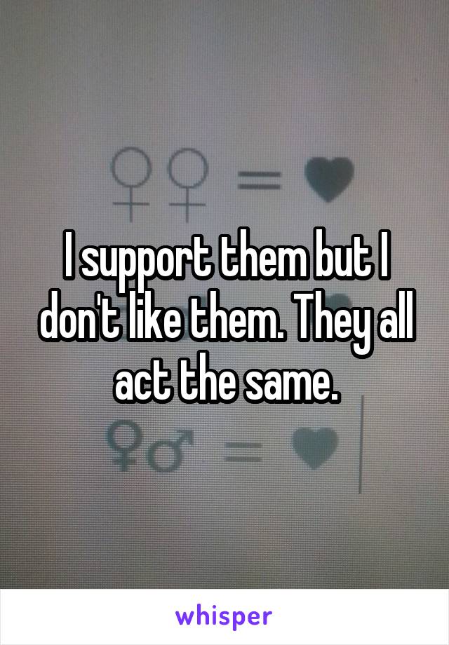 I support them but I don't like them. They all act the same.