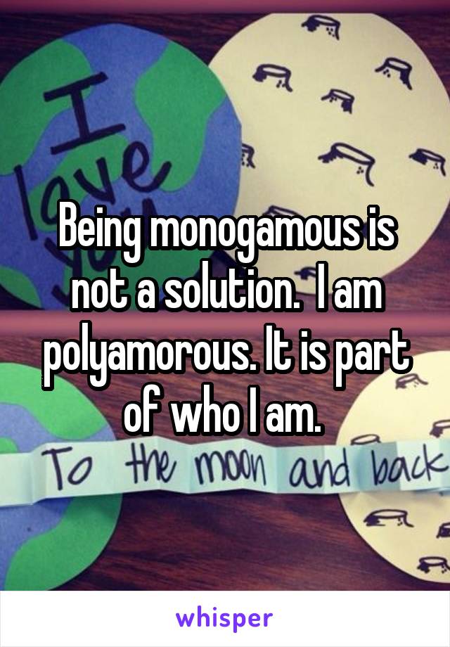 Being monogamous is not a solution.  I am polyamorous. It is part of who I am. 