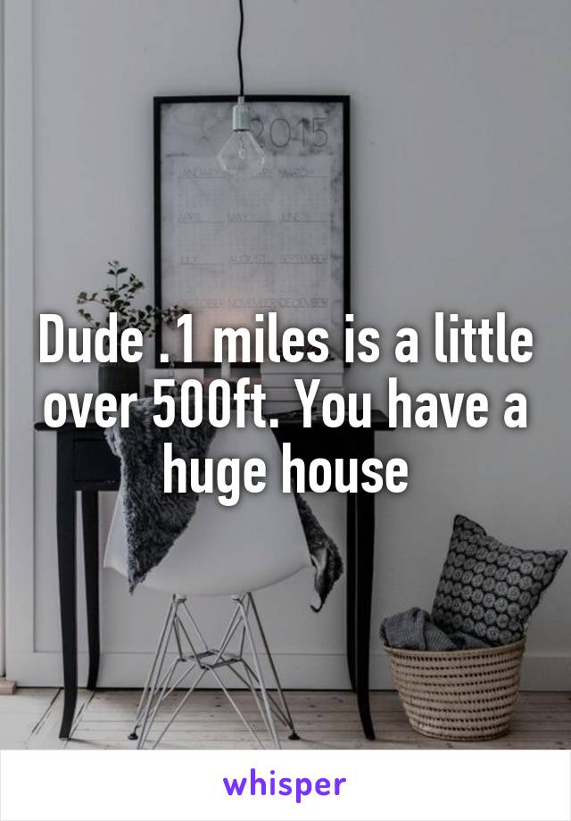Dude .1 miles is a little over 500ft. You have a huge house