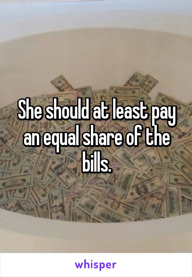 She should at least pay an equal share of the bills.
