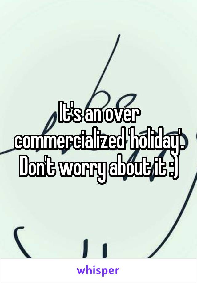 It's an over commercialized 'holiday'. Don't worry about it :)