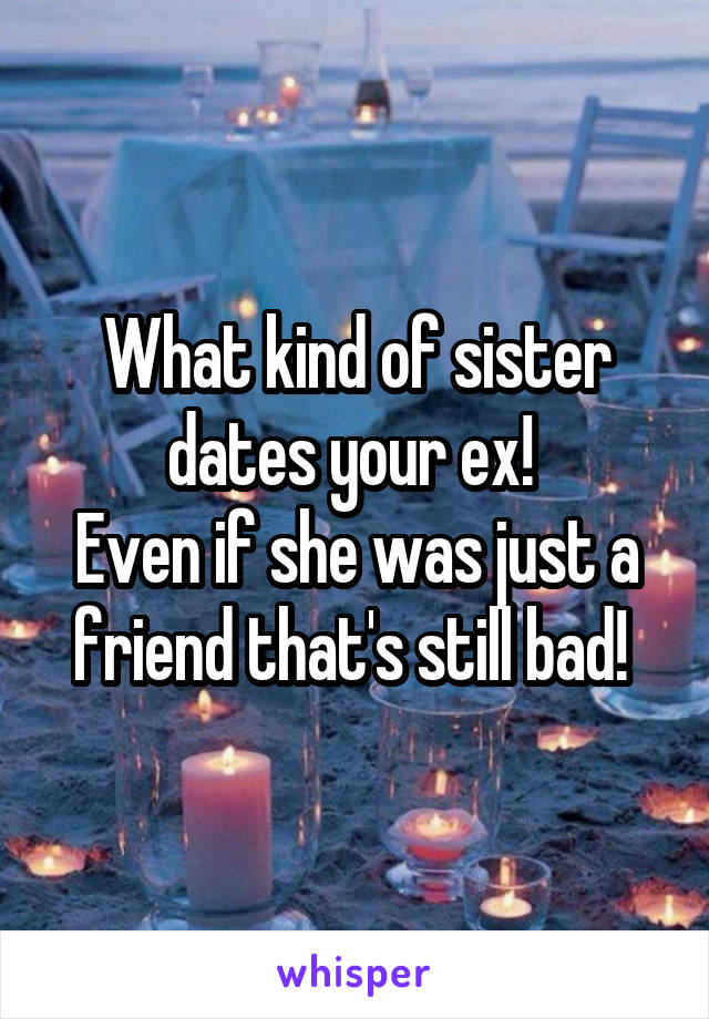 What kind of sister dates your ex! 
Even if she was just a friend that's still bad! 