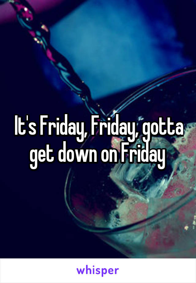 It's Friday, Friday, gotta get down on Friday 