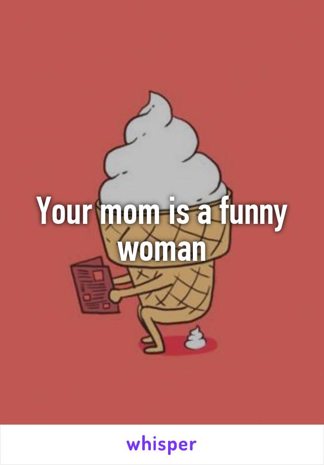 Your mom is a funny woman