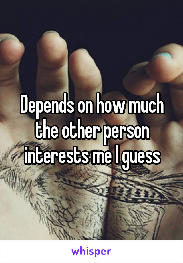 Depends on how much the other person interests me I guess