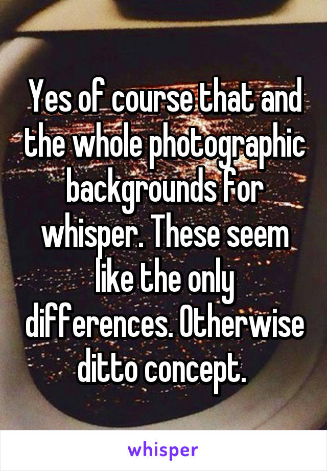 Yes of course that and the whole photographic backgrounds for whisper. These seem like the only differences. Otherwise ditto concept. 