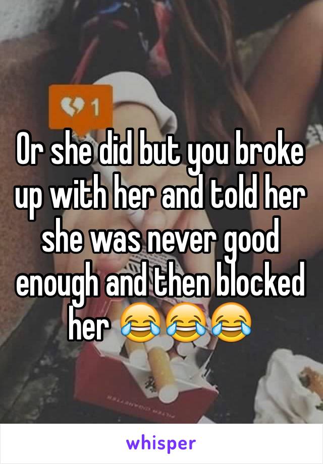 Or she did but you broke up with her and told her she was never good enough and then blocked her 😂😂😂