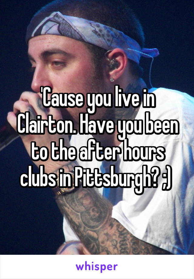 'Cause you live in Clairton. Have you been to the after hours clubs in Pittsburgh? ;) 