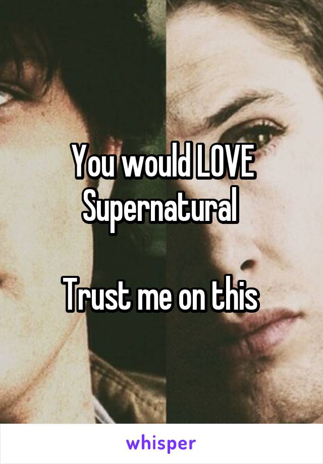 You would LOVE Supernatural 

Trust me on this 
