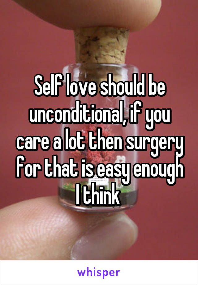 Self love should be unconditional, if you care a lot then surgery for that is easy enough I think 