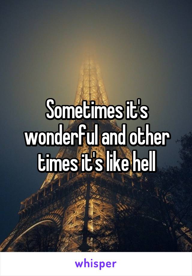 Sometimes it's wonderful and other times it's like hell