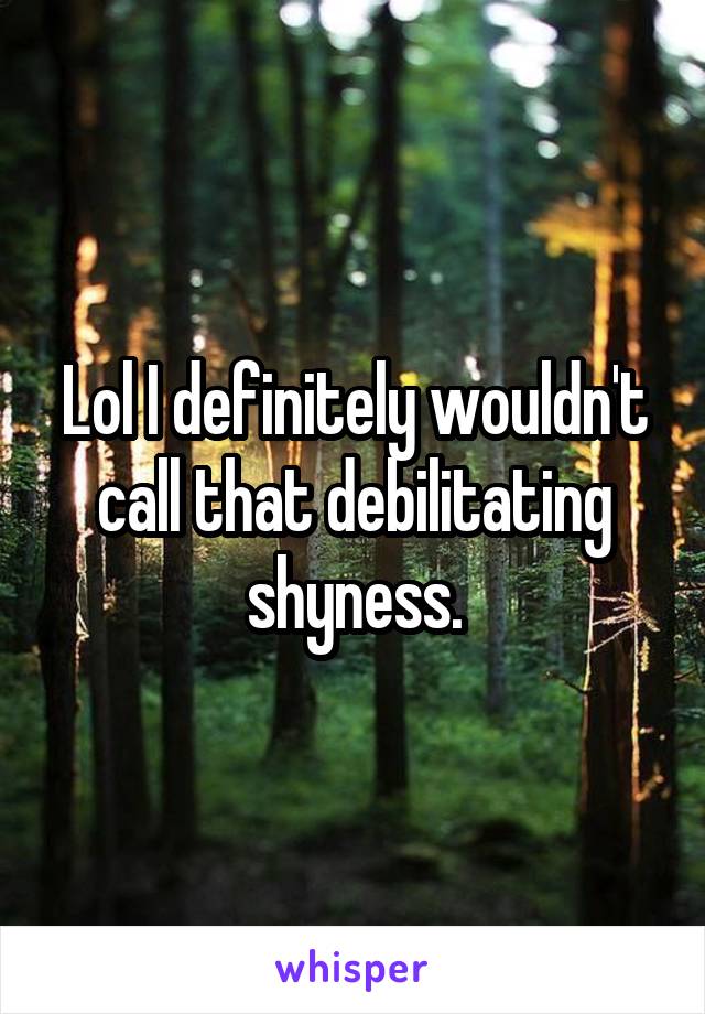 Lol I definitely wouldn't call that debilitating shyness.