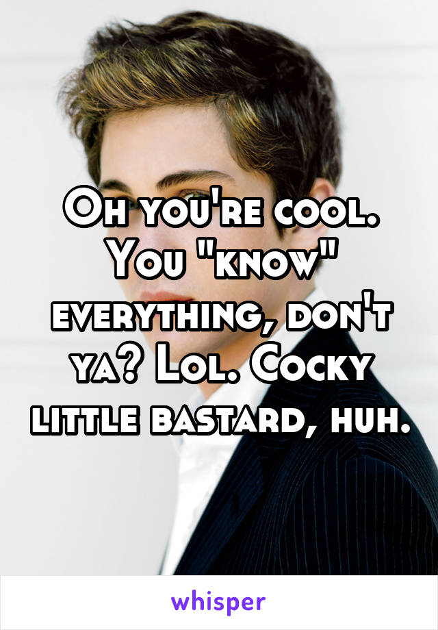 Oh you're cool. You "know" everything, don't ya? Lol. Cocky little bastard, huh.