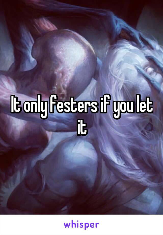It only festers if you let it