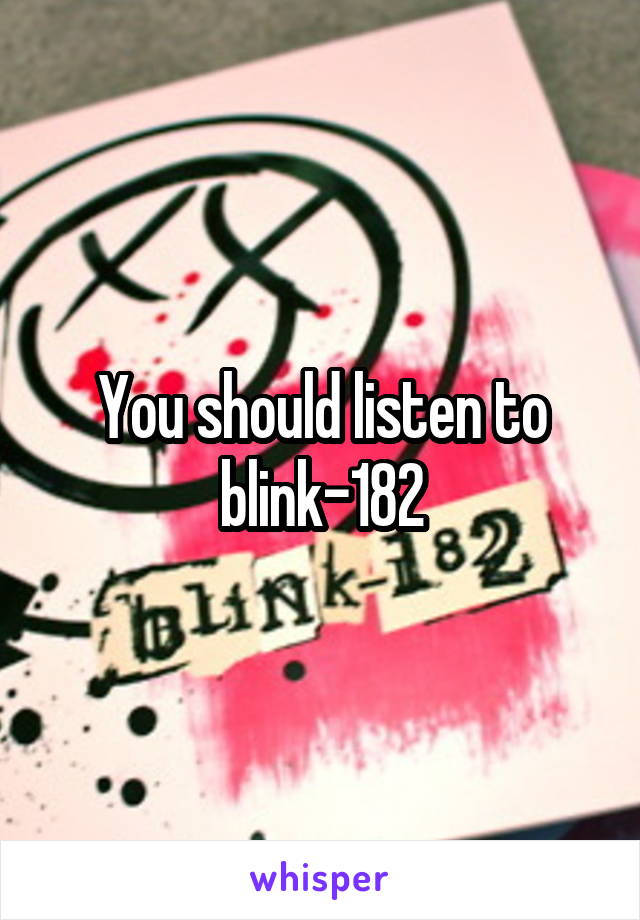 You should listen to blink-182
