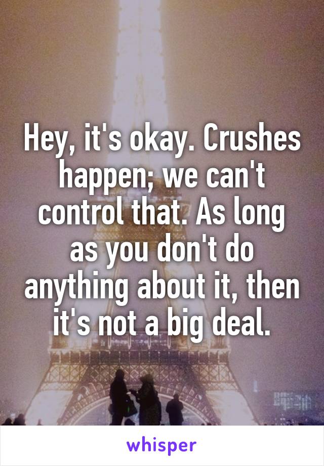Hey, it's okay. Crushes happen; we can't control that. As long as you don't do anything about it, then it's not a big deal.