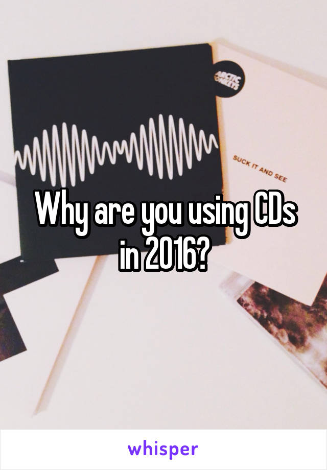 Why are you using CDs in 2016?