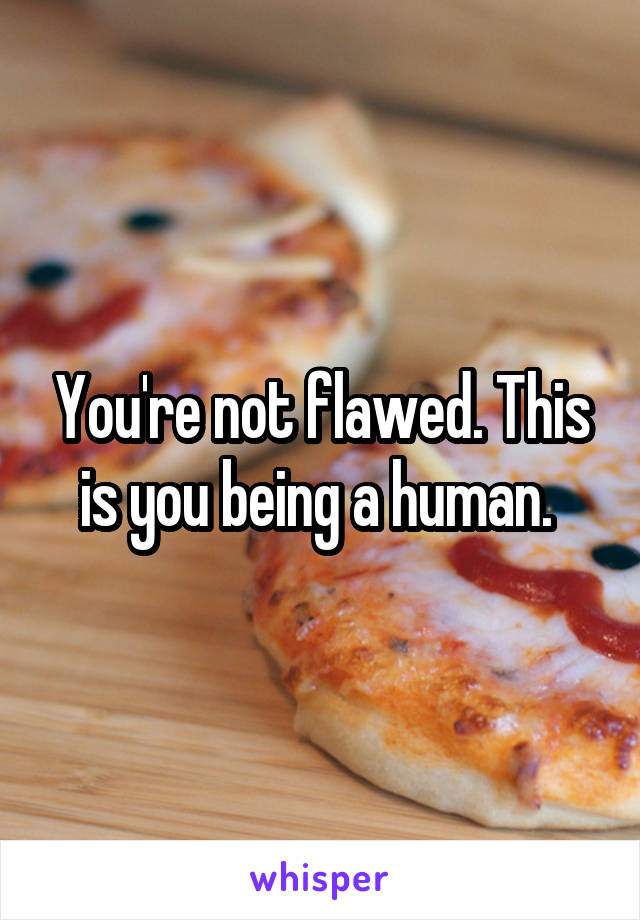 You're not flawed. This is you being a human. 