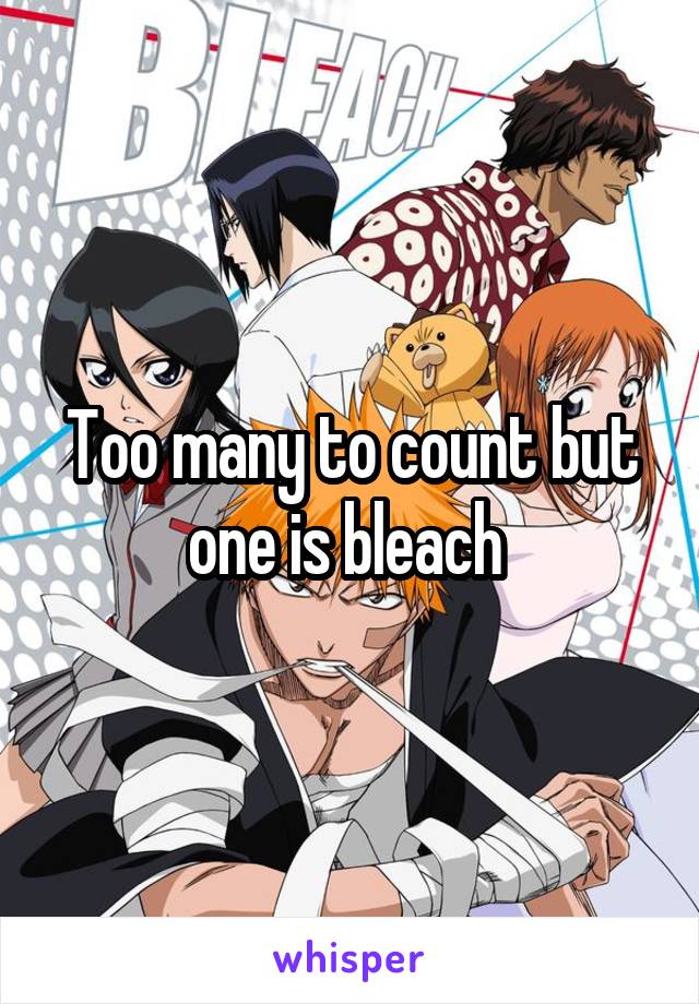 Too many to count but one is bleach 