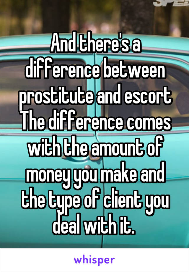 And there's a difference between prostitute and escort
The difference comes with the amount of money you make and the type of client you deal with it. 