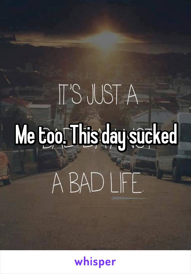 Me too. This day sucked