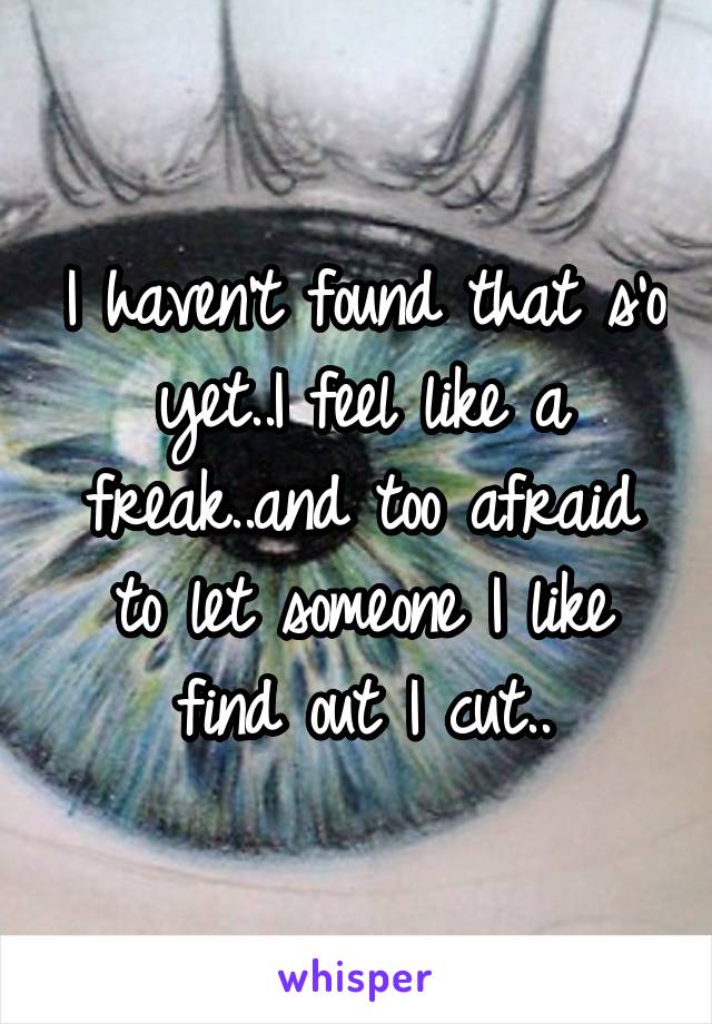 I haven't found that s'o yet..I feel like a freak..and too afraid to let someone I like find out I cut..