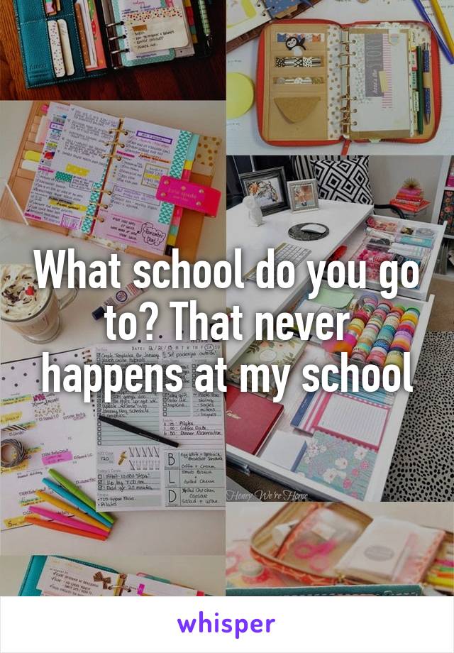 What school do you go to? That never happens at my school